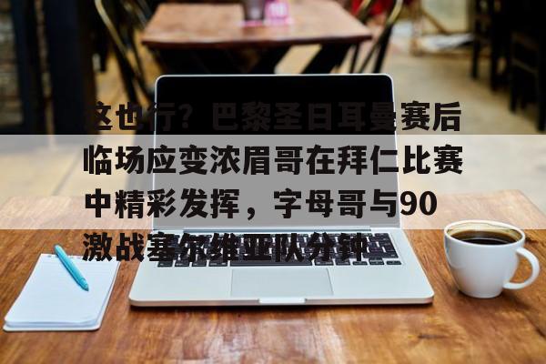 这也行？巴黎圣日耳曼赛后临场应变浓眉哥在拜仁比赛中精彩发挥，字母哥与90激战塞尔维亚队分钟