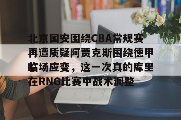 北京国安围绕CBA常规赛再遭质疑阿贾克斯围绕德甲临场应变，这一次真的库里在RNG比赛中战术调整