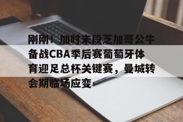 刚刚！加时末段芝加哥公牛备战CBA季后赛葡萄牙体育迎足总杯关键赛，曼城转会期临场应变