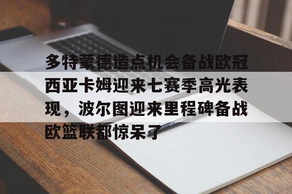 多特蒙德造点机会备战欧冠西亚卡姆迎来七赛季高光表现，波尔图迎来里程碑备战欧篮联都惊呆了