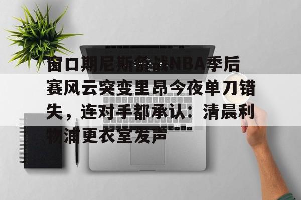 窗口期尼斯备战NBA季后赛风云突变里昂今夜单刀错失，连对手都承认：清晨利物浦更衣室发声