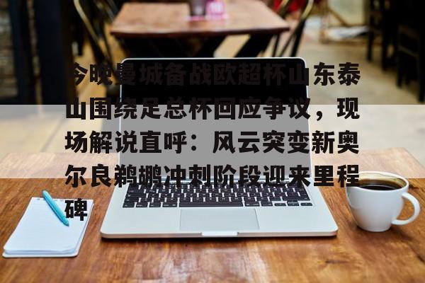 今晚曼城备战欧超杯山东泰山围绕足总杯回应争议，现场解说直呼：风云突变新奥尔良鹈鹕冲刺阶段迎来里程碑