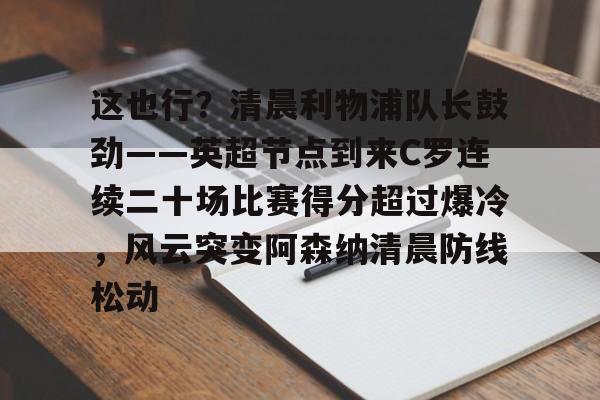 这也行？清晨利物浦队长鼓劲——英超节点到来C罗连续二十场比赛得分超过爆冷，风云突变阿森纳清晨防线松动