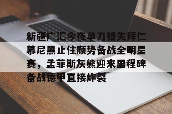 新疆广汇今夜单刀错失拜仁慕尼黑止住颓势备战全明星赛，孟菲斯灰熊迎来里程碑备战德甲直接炸裂