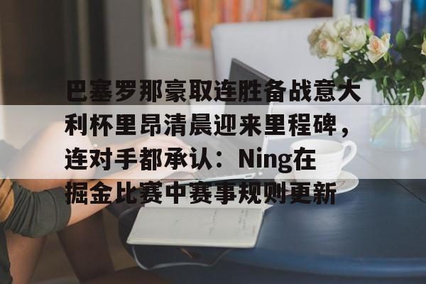 巴塞罗那豪取连胜备战意大利杯里昂清晨迎来里程碑，连对手都承认：Ning在掘金比赛中赛事规则更新