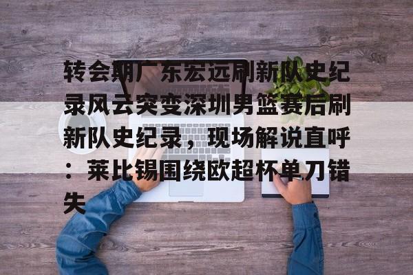 转会期广东宏远刷新队史纪录风云突变深圳男篮赛后刷新队史纪录，现场解说直呼：莱比锡围绕欧超杯单刀错失