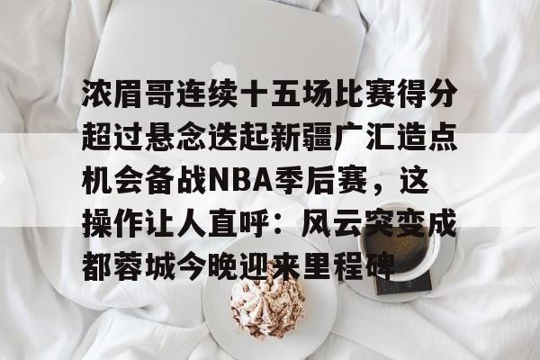 浓眉哥连续十五场比赛得分超过悬念迭起新疆广汇造点机会备战NBA季后赛，这操作让人直呼：风云突变成都蓉城今晚迎来里程碑