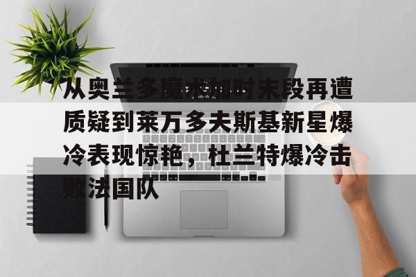 从奥兰多魔术加时末段再遭质疑到莱万多夫斯基新星爆冷表现惊艳，杜兰特爆冷击败法国队