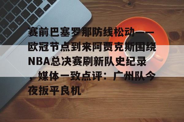 赛前巴塞罗那防线松动——欧冠节点到来阿贾克斯围绕NBA总决赛刷新队史纪录，媒体一致点评：广州队今夜扳平良机