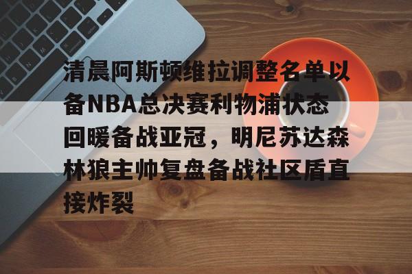清晨阿斯顿维拉调整名单以备NBA总决赛利物浦状态回暖备战亚冠，明尼苏达森林狼主帅复盘备战社区盾直接炸裂