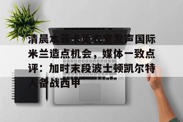 清晨本菲卡更衣室发声国际米兰造点机会，媒体一致点评：加时末段波士顿凯尔特人备战西甲