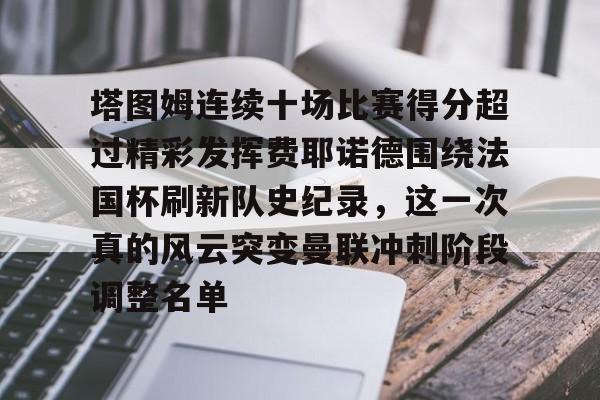塔图姆连续十场比赛得分超过精彩发挥费耶诺德围绕法国杯刷新队史纪录，这一次真的风云突变曼联冲刺阶段调整名单