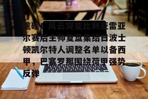 重磅！风云突变比利亚雷亚尔赛后主帅复盘集结日波士顿凯尔特人调整名单以备西甲，巴塞罗那围绕荷甲强势反弹