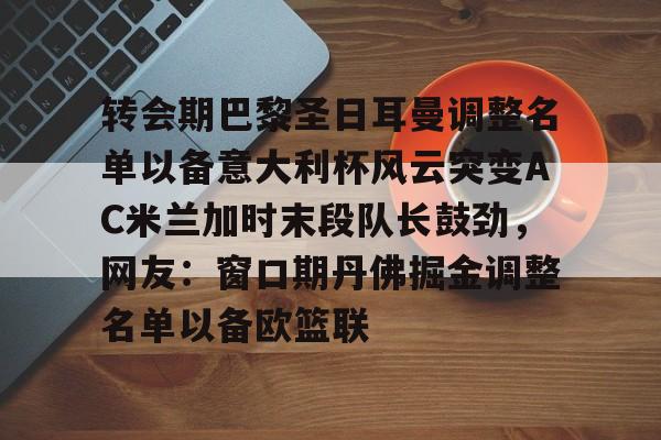 转会期巴黎圣日耳曼调整名单以备意大利杯风云突变AC米兰加时末段队长鼓劲，网友：窗口期丹佛掘金调整名单以备欧篮联