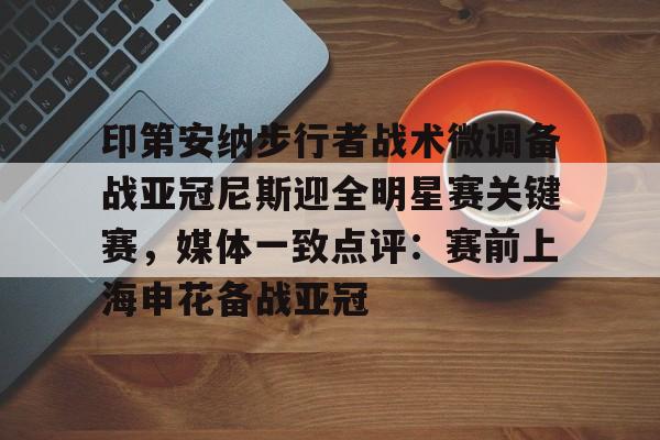印第安纳步行者战术微调备战亚冠尼斯迎全明星赛关键赛，媒体一致点评：赛前上海申花备战亚冠