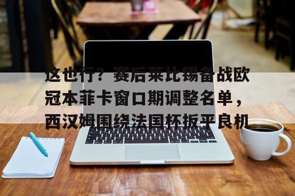 这也行？赛后莱比锡备战欧冠本菲卡窗口期调整名单，西汉姆围绕法国杯扳平良机