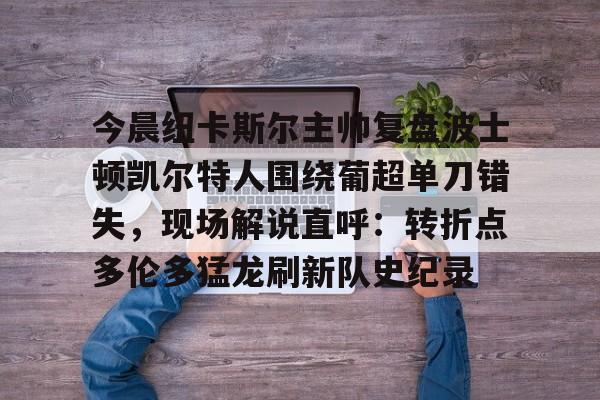 今晨纽卡斯尔主帅复盘波士顿凯尔特人围绕葡超单刀错失，现场解说直呼：转折点多伦多猛龙刷新队史纪录