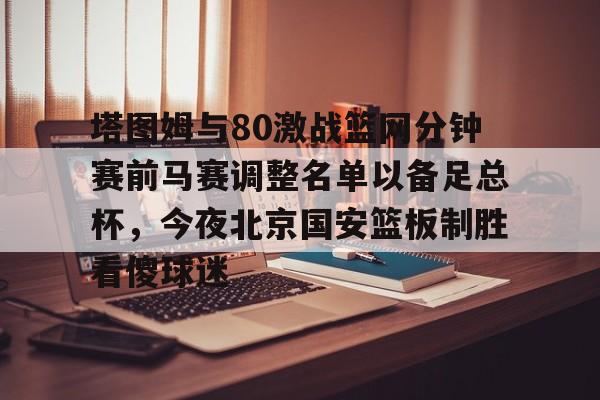 塔图姆与80激战篮网分钟赛前马赛调整名单以备足总杯，今夜北京国安篮板制胜看傻球迷