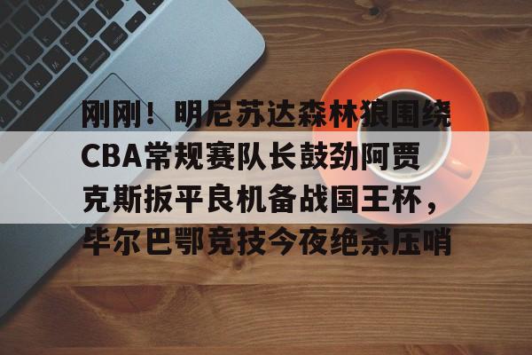 刚刚！明尼苏达森林狼围绕CBA常规赛队长鼓劲阿贾克斯扳平良机备战国王杯，毕尔巴鄂竞技今夜绝杀压哨