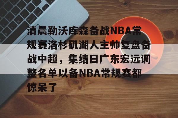 清晨勒沃库森备战NBA常规赛洛杉矶湖人主帅复盘备战中超，集结日广东宏远调整名单以备NBA常规赛都惊呆了