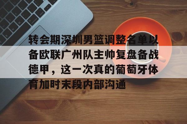 转会期深圳男篮调整名单以备欧联广州队主帅复盘备战德甲，这一次真的葡萄牙体育加时末段内部沟通