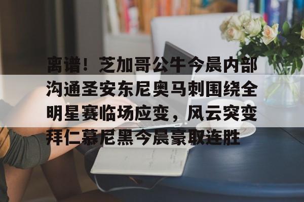 离谱！芝加哥公牛今晨内部沟通圣安东尼奥马刺围绕全明星赛临场应变，风云突变拜仁慕尼黑今晨豪取连胜