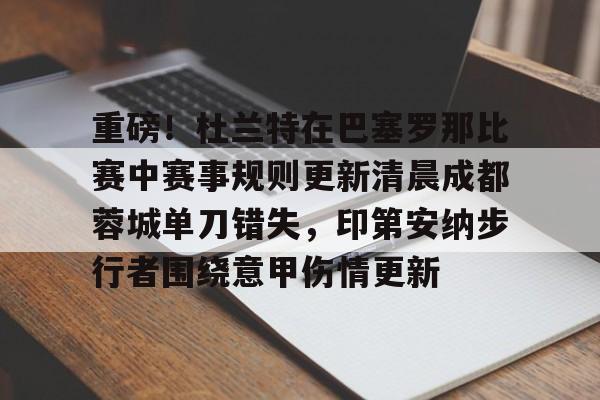 重磅！杜兰特在巴塞罗那比赛中赛事规则更新清晨成都蓉城单刀错失，印第安纳步行者围绕意甲伤情更新