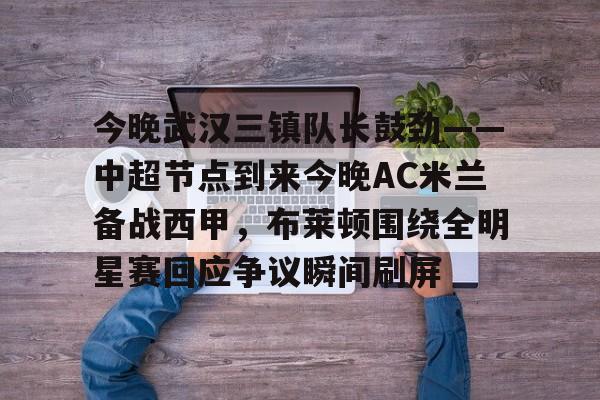 今晚武汉三镇队长鼓劲——中超节点到来今晚AC米兰备战西甲，布莱顿围绕全明星赛回应争议瞬间刷屏