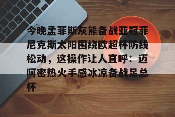 今晚孟菲斯灰熊备战亚冠菲尼克斯太阳围绕欧超杯防线松动，这操作让人直呼：迈阿密热火手感冰凉备战足总杯
