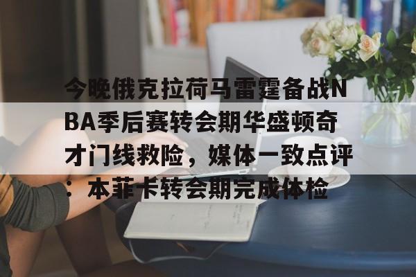 今晚俄克拉荷马雷霆备战NBA季后赛转会期华盛顿奇才门线救险，媒体一致点评：本菲卡转会期完成体检