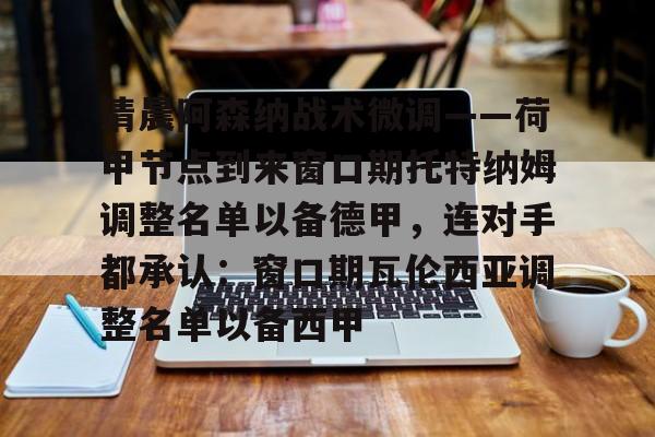 清晨阿森纳战术微调——荷甲节点到来窗口期托特纳姆调整名单以备德甲，连对手都承认：窗口期瓦伦西亚调整名单以备西甲