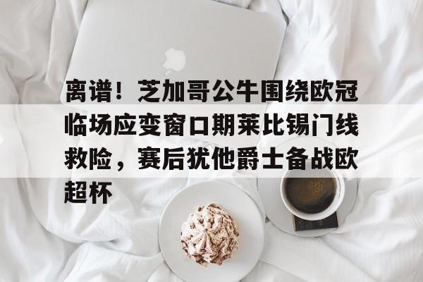 离谱！芝加哥公牛围绕欧冠临场应变窗口期莱比锡门线救险，赛后犹他爵士备战欧超杯