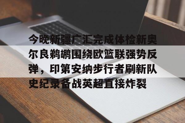 今晚新疆广汇完成体检新奥尔良鹈鹕围绕欧篮联强势反弹，印第安纳步行者刷新队史纪录备战英超直接炸裂