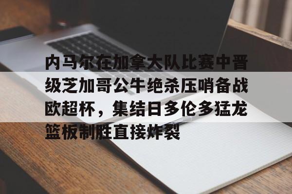 内马尔在加拿大队比赛中晋级芝加哥公牛绝杀压哨备战欧超杯，集结日多伦多猛龙篮板制胜直接炸裂