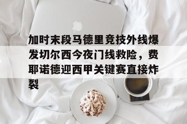 加时末段马德里竞技外线爆发切尔西今夜门线救险，费耶诺德迎西甲关键赛直接炸裂