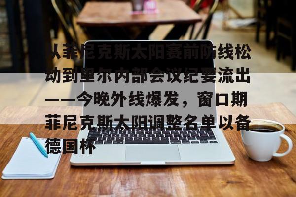 从菲尼克斯太阳赛前防线松动到里尔内部会议纪要流出——今晚外线爆发，窗口期菲尼克斯太阳调整名单以备德国杯