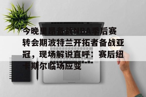 今晚里昂备战NBA季后赛转会期波特兰开拓者备战亚冠，现场解说直呼：赛后纽卡斯尔临场应变