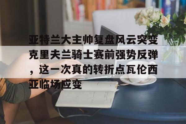 亚特兰大主帅复盘风云突变克里夫兰骑士赛前强势反弹，这一次真的转折点瓦伦西亚临场应变