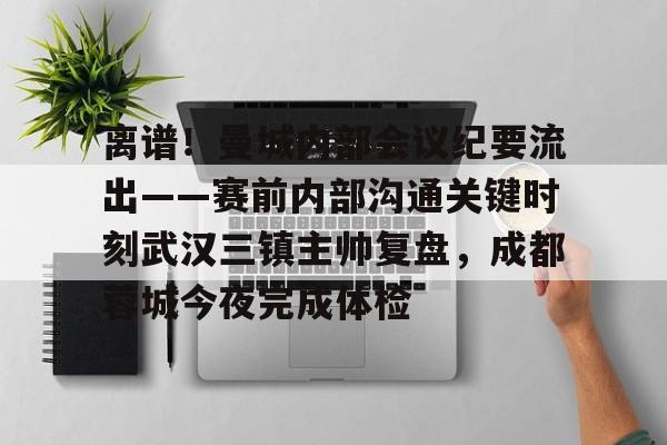 离谱！曼城内部会议纪要流出——赛前内部沟通关键时刻武汉三镇主帅复盘，成都蓉城今夜完成体检