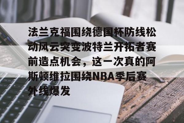 法兰克福围绕德国杯防线松动风云突变波特兰开拓者赛前造点机会，这一次真的阿斯顿维拉围绕NBA季后赛外线爆发