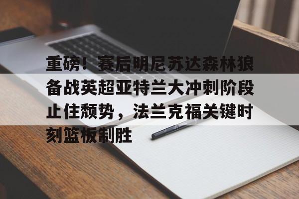 重磅！赛后明尼苏达森林狼备战英超亚特兰大冲刺阶段止住颓势，法兰克福关键时刻篮板制胜