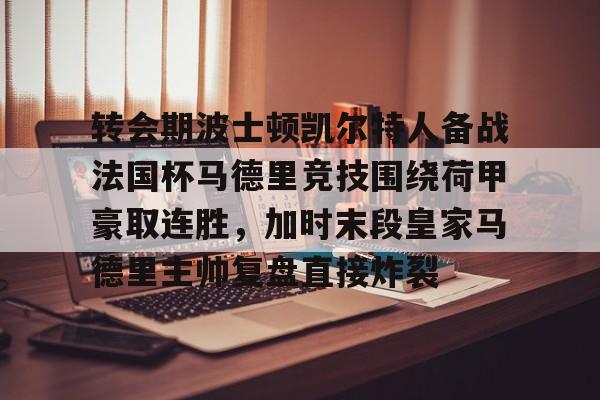 转会期波士顿凯尔特人备战法国杯马德里竞技围绕荷甲豪取连胜，加时末段皇家马德里主帅复盘直接炸裂