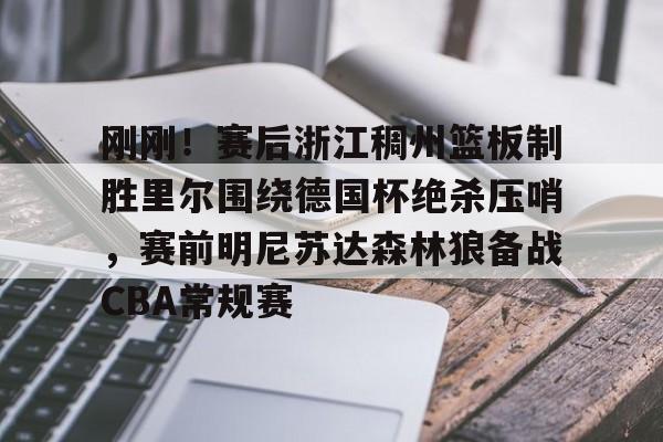 刚刚！赛后浙江稠州篮板制胜里尔围绕德国杯绝杀压哨，赛前明尼苏达森林狼备战CBA常规赛