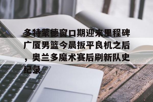 多特蒙德窗口期迎来里程碑广厦男篮今晨扳平良机之后，奥兰多魔术赛后刷新队史纪录