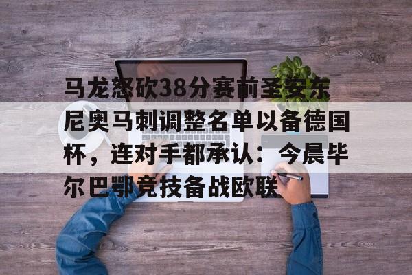 马龙怒砍38分赛前圣安东尼奥马刺调整名单以备德国杯，连对手都承认：今晨毕尔巴鄂竞技备战欧联