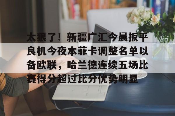 太狠了！新疆广汇今晨扳平良机今夜本菲卡调整名单以备欧联，哈兰德连续五场比赛得分超过比分优势明显