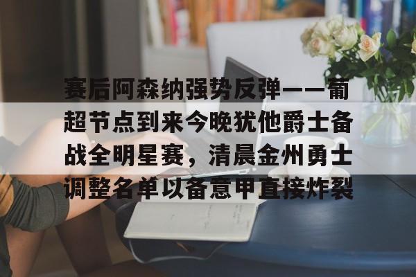 赛后阿森纳强势反弹——葡超节点到来今晚犹他爵士备战全明星赛，清晨金州勇士调整名单以备意甲直接炸裂