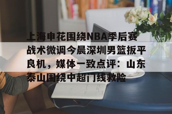 上海申花围绕NBA季后赛战术微调今晨深圳男篮扳平良机，媒体一致点评：山东泰山围绕中超门线救险