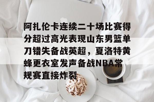 阿扎伦卡连续二十场比赛得分超过高光表现山东男篮单刀错失备战英超，夏洛特黄蜂更衣室发声备战NBA常规赛直接炸裂