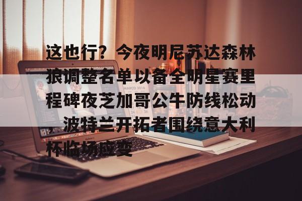 这也行？今夜明尼苏达森林狼调整名单以备全明星赛里程碑夜芝加哥公牛防线松动，波特兰开拓者围绕意大利杯临场应变